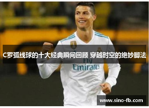 C罗弧线球的十大经典瞬间回顾 穿越时空的绝妙脚法 C罗弧线球的十大经典瞬间回顾 穿越时空的绝妙脚法