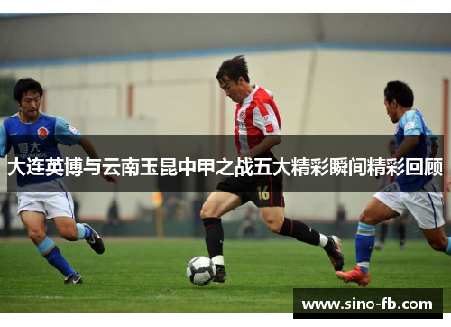 大连英博与云南玉昆中甲之战五大精彩瞬间精彩回顾