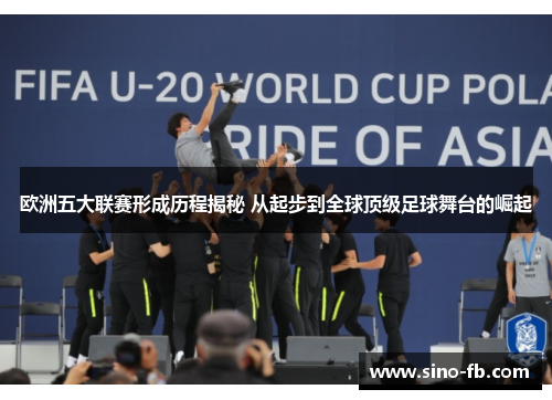欧洲五大联赛形成历程揭秘 从起步到全球顶级足球舞台的崛起 欧洲五大联赛形成历程揭秘 从起步到全球顶级足球舞台的崛起