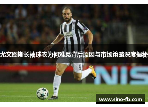 尤文图斯长袖球衣为何难觅背后原因与市场策略深度揭秘 尤文图斯长袖球衣为何难觅背后原因与市场策略深度揭秘