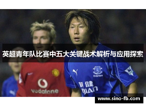 英超青年队比赛中五大关键战术解析与应用探索 英超青年队比赛中五大关键战术解析与应用探索