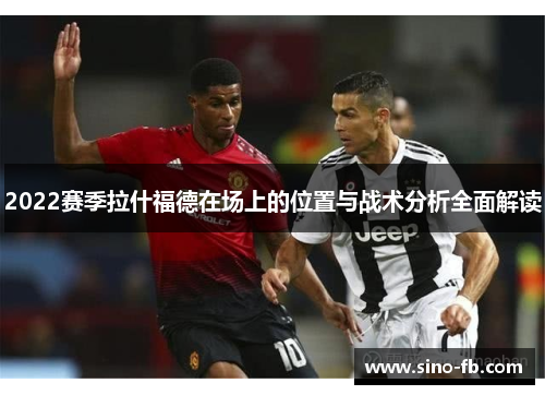 2022赛季拉什福德在场上的位置与战术分析全面解读 2022赛季拉什福德在场上的位置与战术分析全面解读