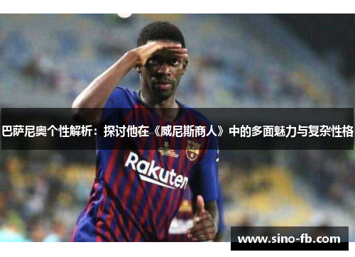 巴萨尼奥个性解析:探讨他在《威尼斯商人》中的多面魅力与复杂性格 巴萨尼奥个性解析:探讨他在《威尼斯商人》中的多面魅力与复杂性格