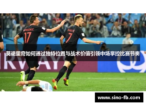 莫德里奇如何通过独特位置与战术价值引领中场掌控比赛节奏 莫德里奇如何通过独特位置与战术价值引领中场掌控比赛节奏