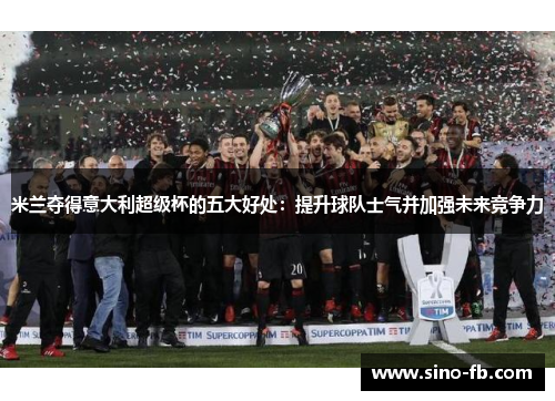 米兰夺得意大利超级杯的五大好处:提升球队士气并加强未来竞争力 米兰夺得意大利超级杯的五大好处:提升球队士气并加强未来竞争力