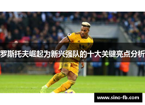 罗斯托夫崛起为新兴强队的十大关键亮点分析 罗斯托夫崛起为新兴强队的十大关键亮点分析