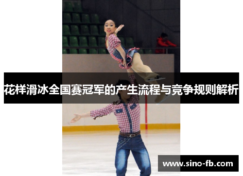 花样滑冰全国赛冠军的产生流程与竞争规则解析 花样滑冰全国赛冠军的产生流程与竞争规则解析