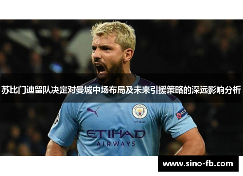 苏比门迪留队决定对曼城中场布局及未来引援策略的深远影响分析 苏比门迪留队决定对曼城中场布局及未来引援策略的深远影响分析