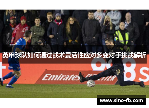 英甲球队如何通过战术灵活性应对多变对手挑战解析 英甲球队如何通过战术灵活性应对多变对手挑战解析