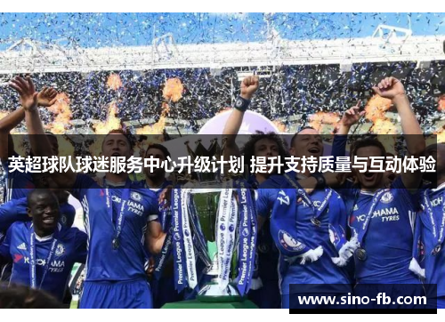 英超球队球迷服务中心升级计划 提升支持质量与互动体验 英超球队球迷服务中心升级计划 提升支持质量与互动体验