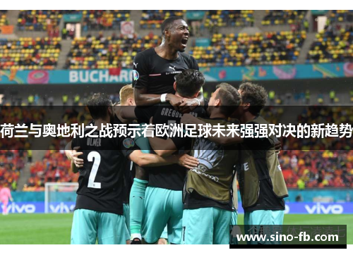 荷兰与奥地利之战预示着欧洲足球未来强强对决的新趋势