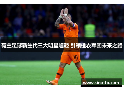 荷兰足球新生代三大明星崛起 引领橙衣军团未来之路 荷兰足球新生代三大明星崛起 引领橙衣军团未来之路