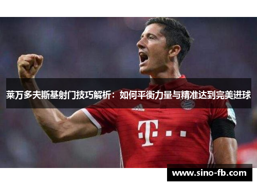 莱万多夫斯基射门技巧解析:如何平衡力量与精准达到完美进球 莱万多夫斯基射门技巧解析:如何平衡力量与精准达到完美进球