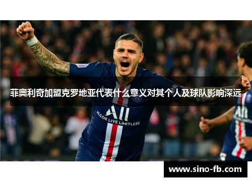 菲奥利奇加盟克罗地亚代表什么意义对其个人及球队影响深远 菲奥利奇加盟克罗地亚代表什么意义对其个人及球队影响深远