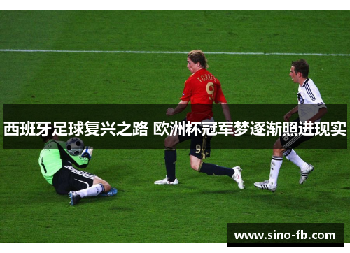 西班牙足球复兴之路 欧洲杯冠军梦逐渐照进现实 西班牙足球复兴之路 欧洲杯冠军梦逐渐照进现实