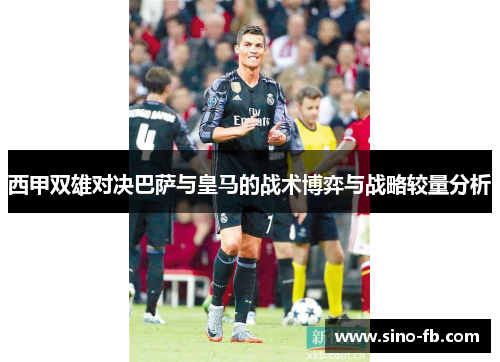 西甲双雄对决巴萨与皇马的战术博弈与战略较量分析 西甲双雄对决巴萨与皇马的战术博弈与战略较量分析