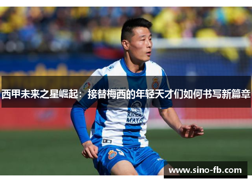 西甲未来之星崛起:接替梅西的年轻天才们如何书写新篇章 西甲未来之星崛起:接替梅西的年轻天才们如何书写新篇章