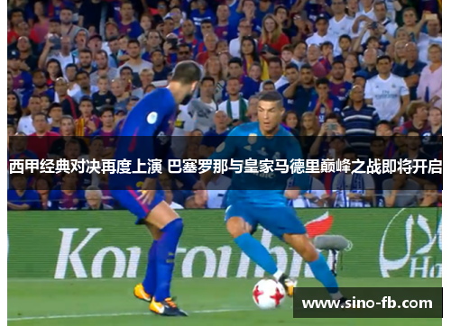 西甲经典对决再度上演 巴塞罗那与皇家马德里巅峰之战即将开启 西甲经典对决再度上演 巴塞罗那与皇家马德里巅峰之战即将开启