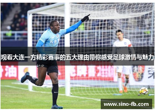 观看大连一方精彩赛事的五大理由带你感受足球激情与魅力 观看大连一方精彩赛事的五大理由带你感受足球激情与魅力