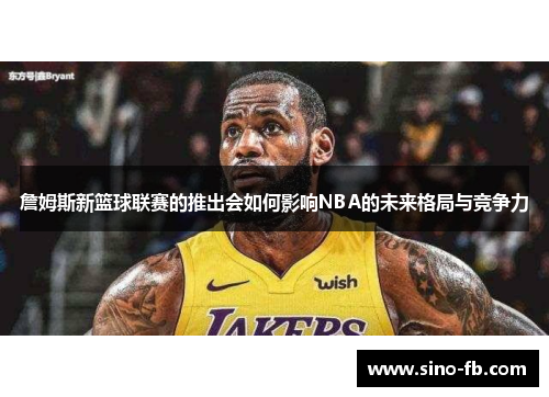 詹姆斯新篮球联赛的推出会如何影响NBA的未来格局与竞争力 詹姆斯新篮球联赛的推出会如何影响NBA的未来格局与竞争力