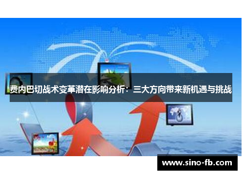 费内巴切战术变革潜在影响分析:三大方向带来新机遇与挑战 费内巴切战术变革潜在影响分析:三大方向带来新机遇与挑战