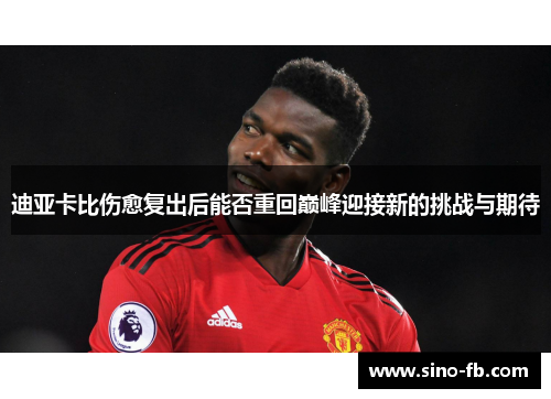 迪亚卡比伤愈复出后能否重回巅峰迎接新的挑战与期待 迪亚卡比伤愈复出后能否重回巅峰迎接新的挑战与期待