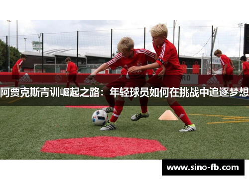 阿贾克斯青训崛起之路：年轻球员如何在挑战中追逐梦想