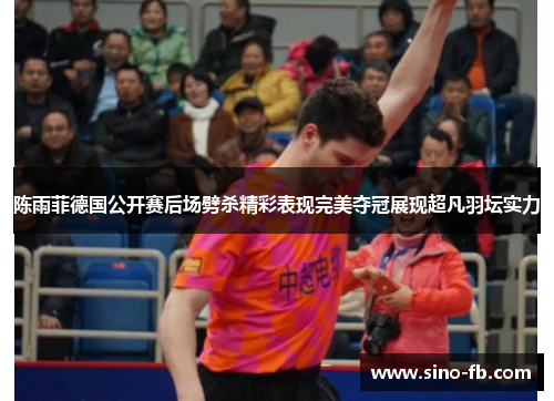 陈雨菲德国公开赛后场劈杀精彩表现完美夺冠展现超凡羽坛实力