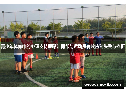 青少年体育中的心理支持策略如何帮助运动员有效应对失败与挫折 青少年体育中的心理支持策略如何帮助运动员有效应对失败与挫折