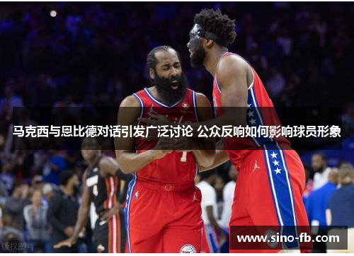 马克西与恩比德对话引发广泛讨论 公众反响如何影响球员形象 马克西与恩比德对话引发广泛讨论 公众反响如何影响球员形象