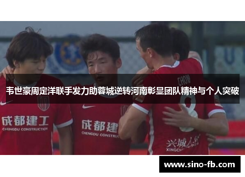 韦世豪周定洋联手发力助蓉城逆转河南彰显团队精神与个人突破 韦世豪周定洋联手发力助蓉城逆转河南彰显团队精神与个人突破
