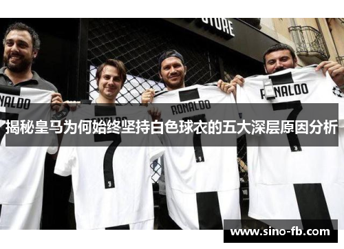 揭秘皇马为何始终坚持白色球衣的五大深层原因分析