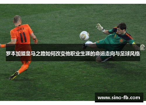 罗本加盟皇马之路如何改变他职业生涯的命运走向与足球风格
