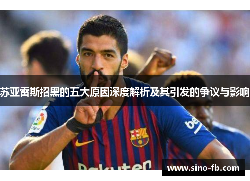 苏亚雷斯招黑的五大原因深度解析及其引发的争议与影响