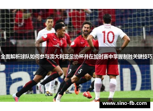 全面解析球队如何参与澳大利亚足协杯并在加时赛中掌握制胜关键技巧