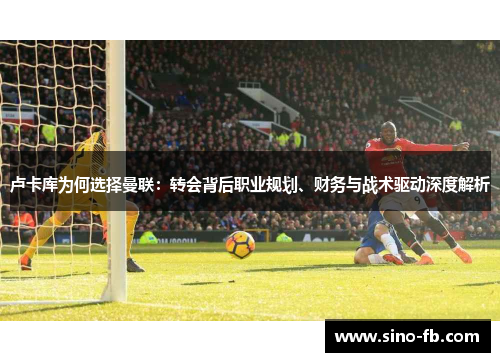 卢卡库为何选择曼联：转会背后职业规划、财务与战术驱动深度解析