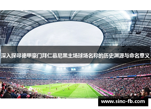 深入探寻德甲豪门拜仁慕尼黑主场球场名称的历史渊源与命名意义