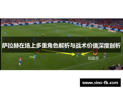 萨拉赫在场上多重角色解析与战术价值深度剖析 萨拉赫在场上多重角色解析与战术价值深度剖析