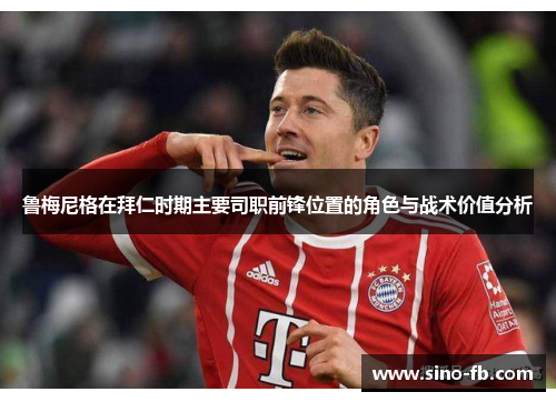 鲁梅尼格在拜仁时期主要司职前锋位置的角色与战术价值分析 鲁梅尼格在拜仁时期主要司职前锋位置的角色与战术价值分析