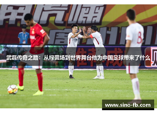 武磊传奇之路：从绿茵场到世界舞台他为中国足球带来了什么