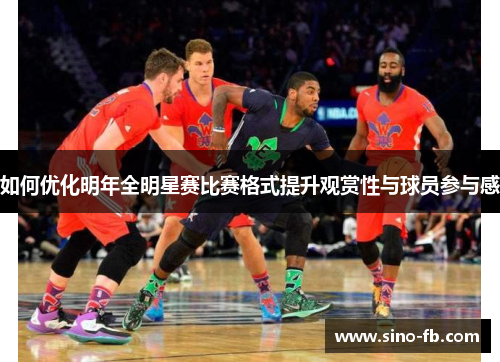 如何优化明年全明星赛比赛格式提升观赏性与球员参与感 如何优化明年全明星赛比赛格式提升观赏性与球员参与感