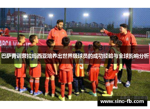 巴萨青训营拉玛西亚培养出世界级球员的成功经验与全球影响分析 巴萨青训营拉玛西亚培养出世界级球员的成功经验与全球影响分析