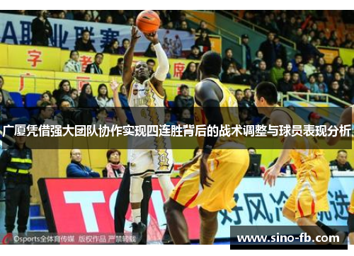 广厦凭借强大团队协作实现四连胜背后的战术调整与球员表现分析 广厦凭借强大团队协作实现四连胜背后的战术调整与球员表现分析