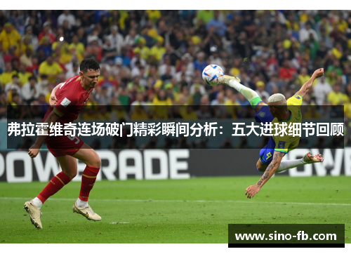 弗拉霍维奇连场破门精彩瞬间分析：五大进球细节回顾