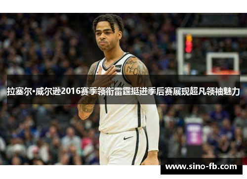 拉塞尔·威尔逊2016赛季领衔雷霆挺进季后赛展现超凡领袖魅力