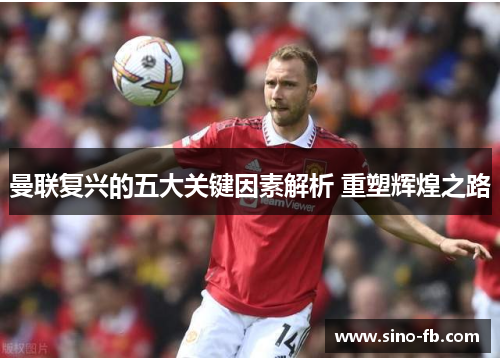 曼联复兴的五大关键因素解析 重塑辉煌之路 曼联复兴的五大关键因素解析 重塑辉煌之路