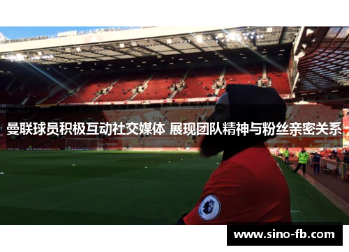 曼联球员积极互动社交媒体 展现团队精神与粉丝亲密关系 曼联球员积极互动社交媒体 展现团队精神与粉丝亲密关系