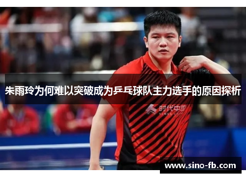 朱雨玲为何难以突破成为乒乓球队主力选手的原因探析 朱雨玲为何难以突破成为乒乓球队主力选手的原因探析