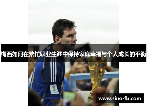 梅西如何在繁忙职业生涯中保持家庭幸福与个人成长的平衡 梅西如何在繁忙职业生涯中保持家庭幸福与个人成长的平衡