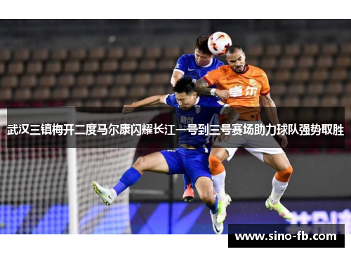 武汉三镇梅开二度马尔康闪耀长江一号到三号赛场助力球队强势取胜 武汉三镇梅开二度马尔康闪耀长江一号到三号赛场助力球队强势取胜